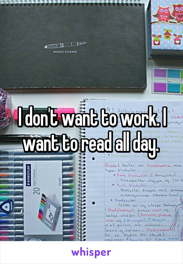 I don't want to work. I want to read all day. 