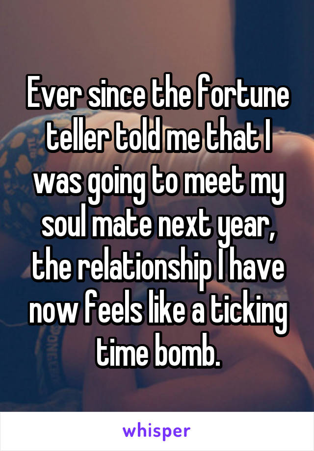 Ever since the fortune teller told me that I was going to meet my soul mate next year, the relationship I have now feels like a ticking time bomb.