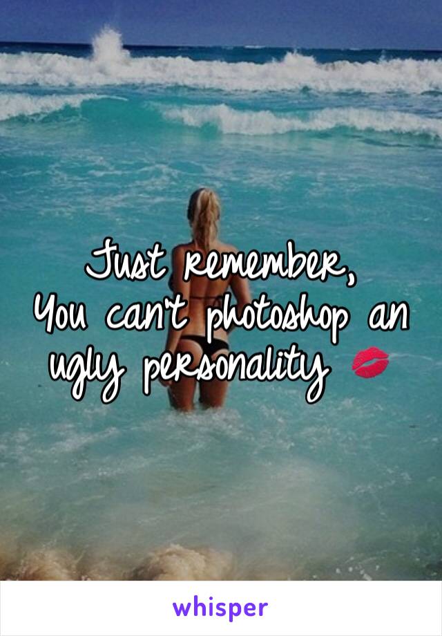 Just remember, 
You can't photoshop an ugly personality 💋