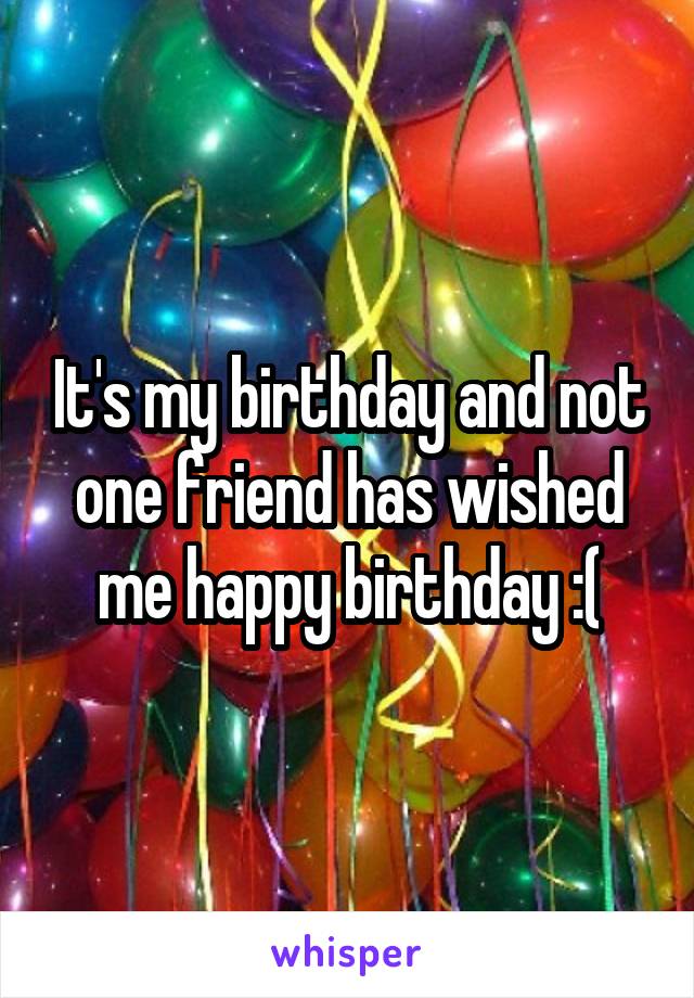 It's my birthday and not one friend has wished me happy birthday :(