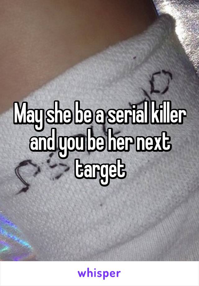 May she be a serial killer and you be her next target