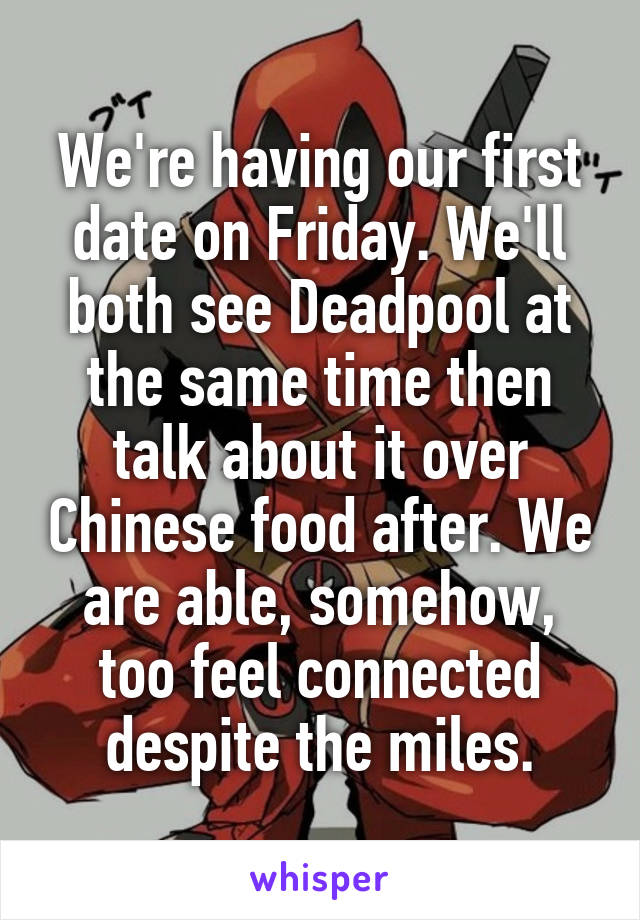 We're having our first date on Friday. We'll both see Deadpool at the same time then talk about it over Chinese food after. We are able, somehow, too feel connected despite the miles.