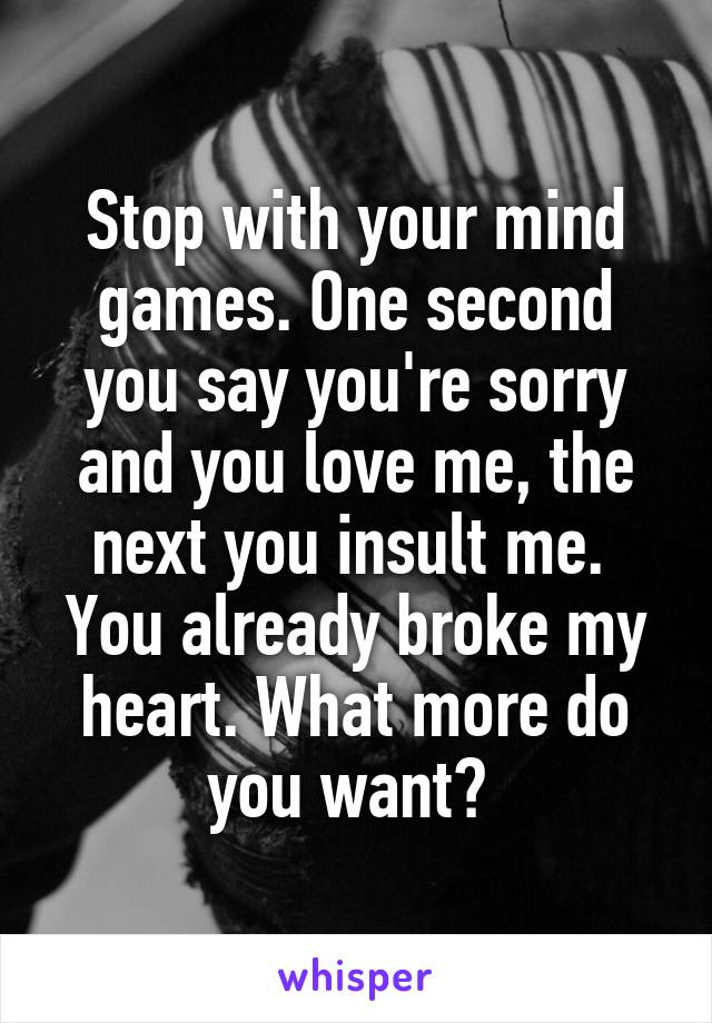 Stop with your mind games. One second you say you're sorry and you love me, the next you insult me. 
You already broke my heart. What more do you want? 