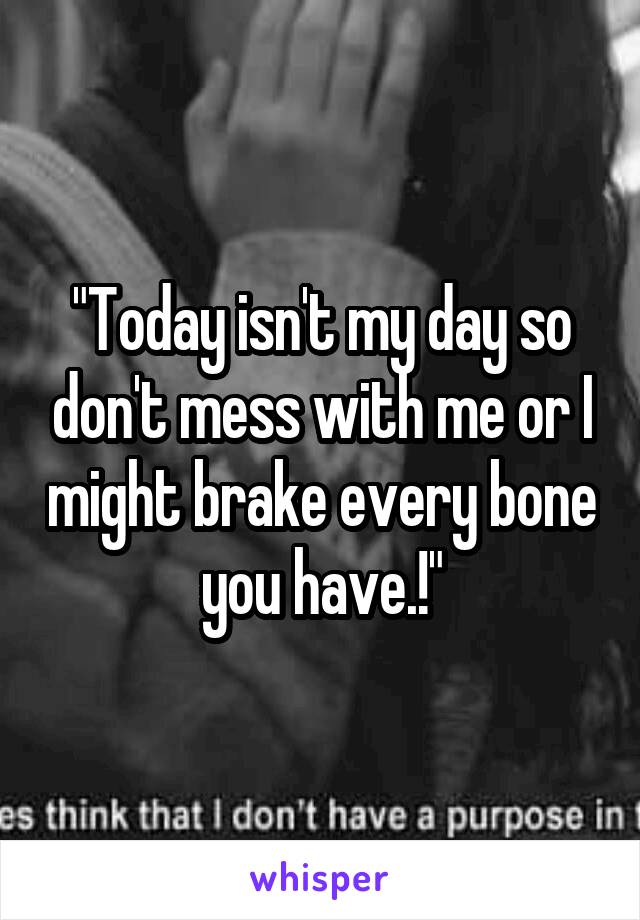 "Today isn't my day so don't mess with me or I might brake every bone you have.!"