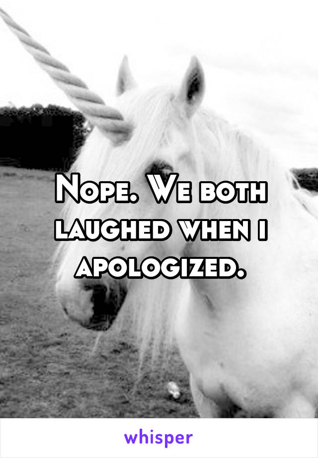 Nope. We both laughed when i apologized.