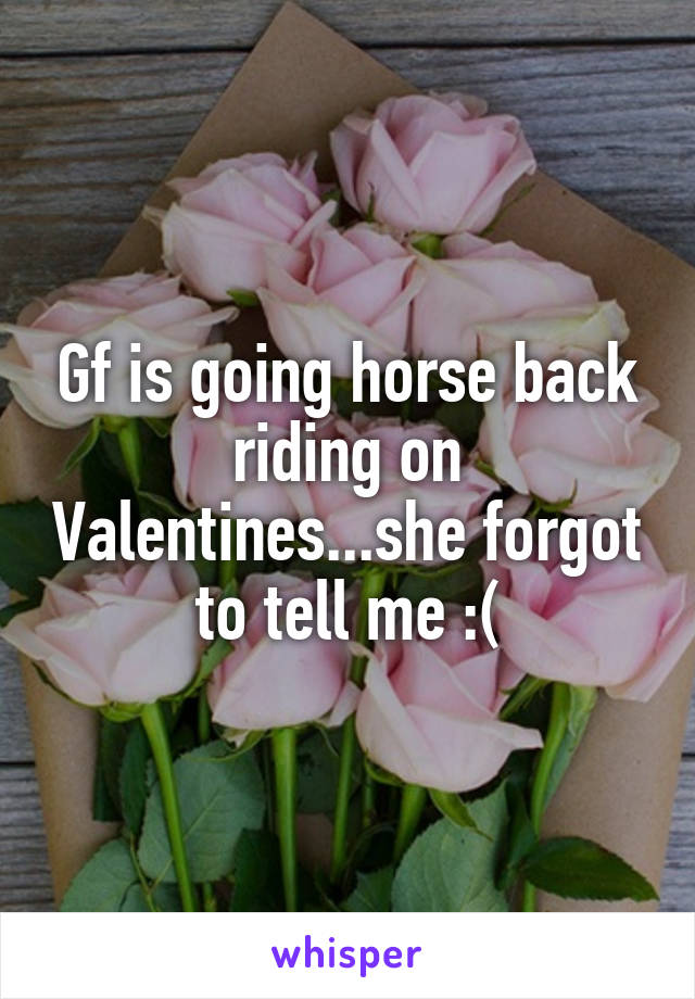 Gf is going horse back riding on Valentines...she forgot to tell me :(