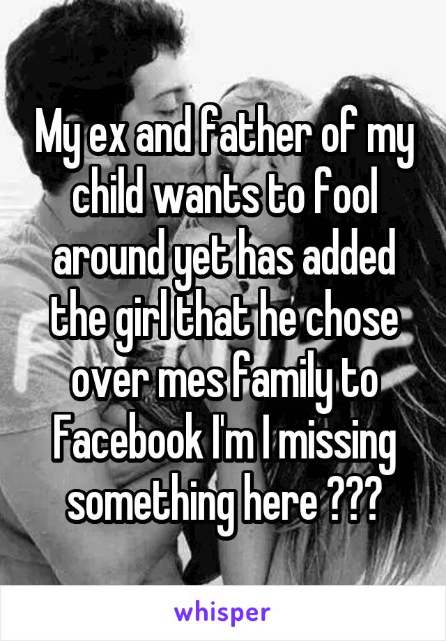 My ex and father of my child wants to fool around yet has added the girl that he chose over mes family to Facebook I'm I missing something here ???