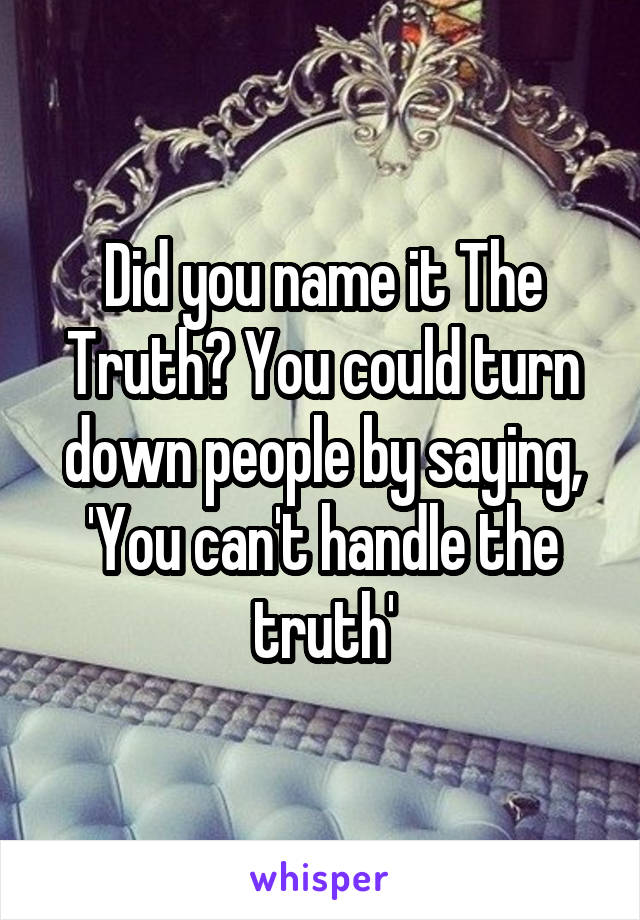 Did you name it The Truth? You could turn down people by saying, 'You can't handle the truth'