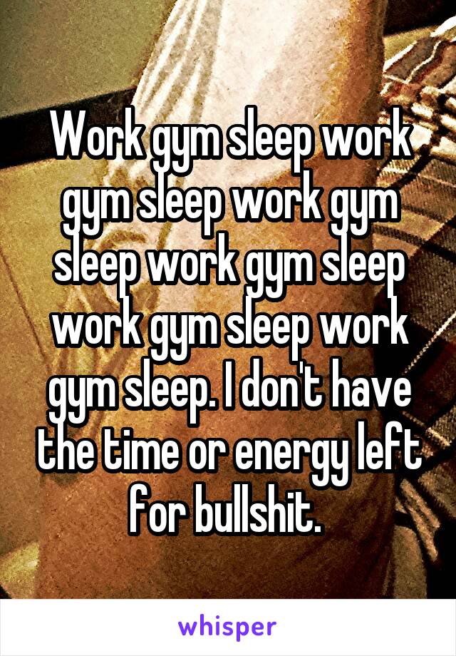 Work gym sleep work gym sleep work gym sleep work gym sleep work gym sleep work gym sleep. I don't have the time or energy left for bullshit. 