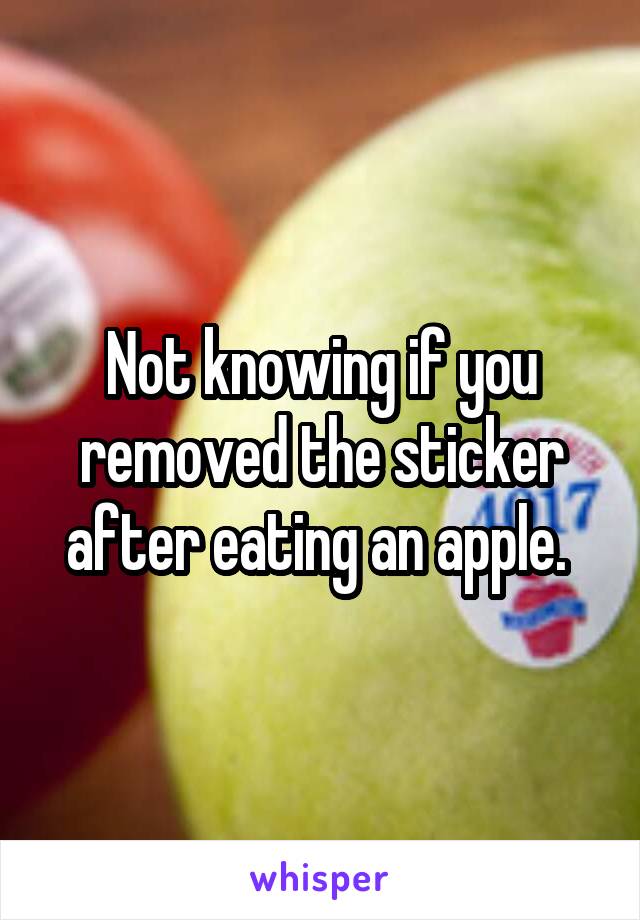 Not knowing if you removed the sticker after eating an apple. 