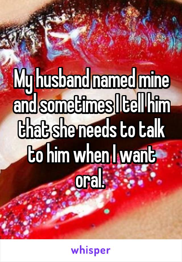 My husband named mine and sometimes I tell him that she needs to talk to him when I want oral. 