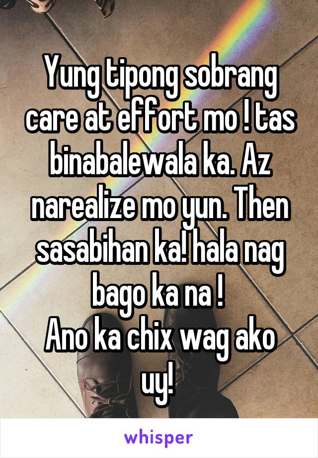 Yung tipong sobrang care at effort mo ! tas binabalewala ka. Az narealize mo yun. Then sasabihan ka! hala nag bago ka na ! 
Ano ka chix wag ako uy! 