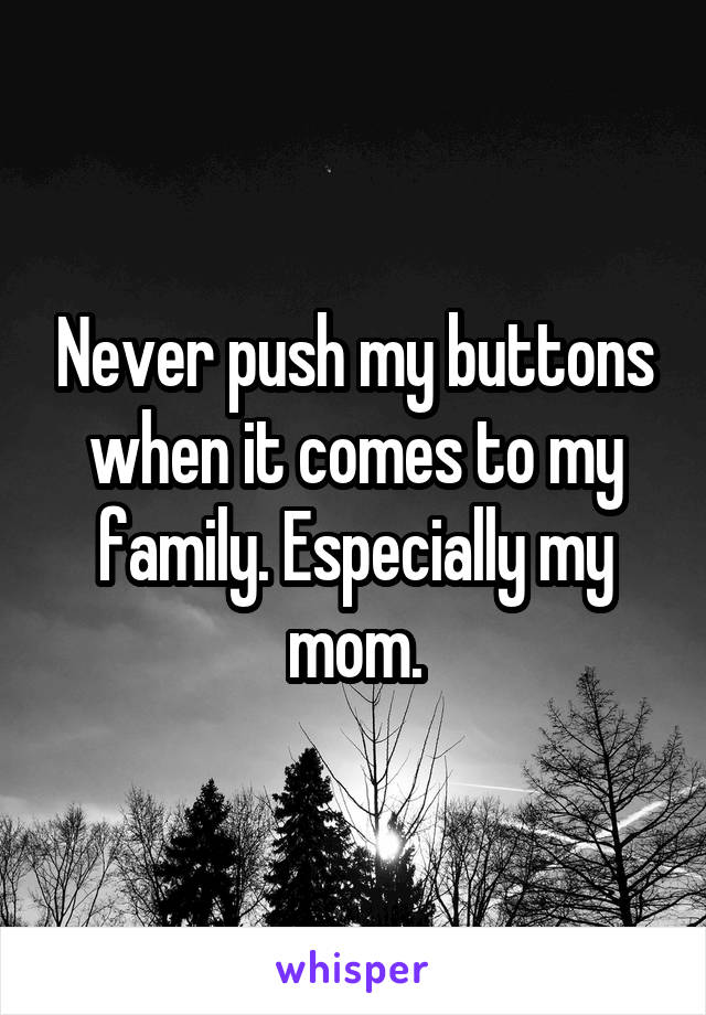 Never push my buttons when it comes to my family. Especially my mom.