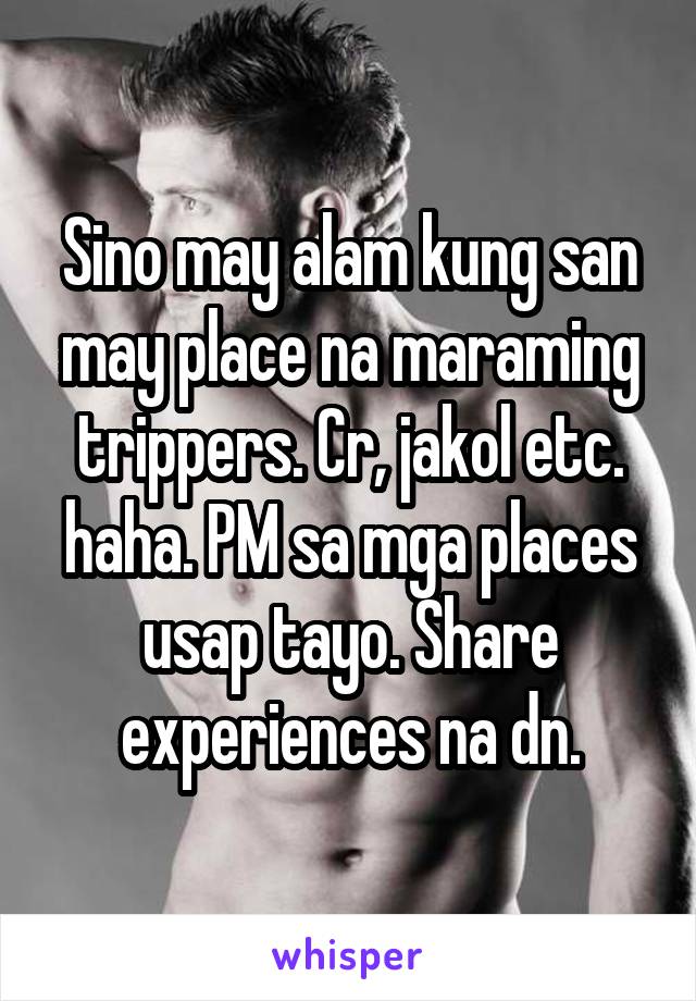 Sino may alam kung san may place na maraming trippers. Cr, jakol etc. haha. PM sa mga places usap tayo. Share experiences na dn.