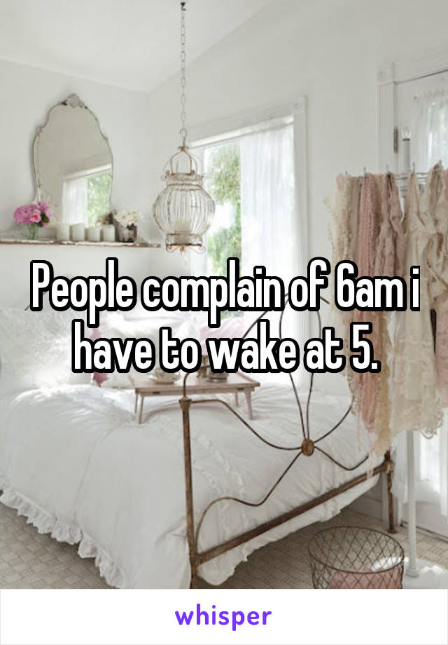 People complain of 6am i have to wake at 5.