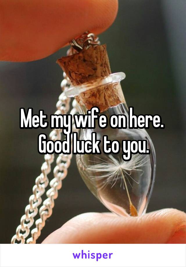 Met my wife on here.  Good luck to you.