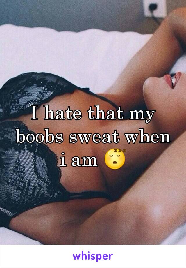 I hate that my boobs sweat when i am 😴