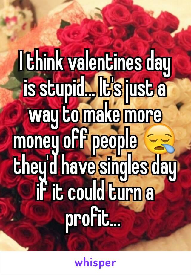 I think valentines day is stupid... It's just a way to make more money off people 😪 they'd have singles day if it could turn a profit... 