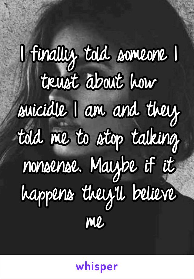 I finally told someone I trust about how suicidle I am and they told me to stop talking nonsense. Maybe if it happens they'll believe me 