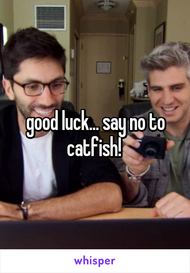 good luck... say no to catfish! 