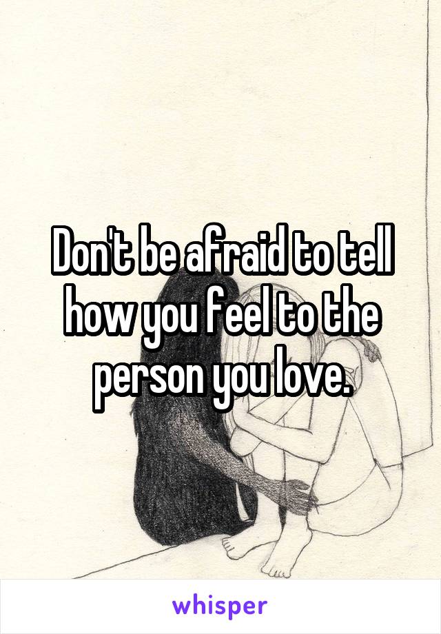 Don't be afraid to tell how you feel to the person you love.