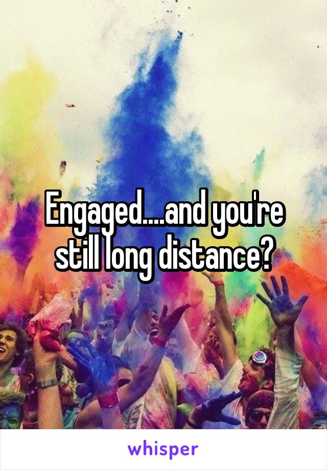 Engaged....and you're still long distance?