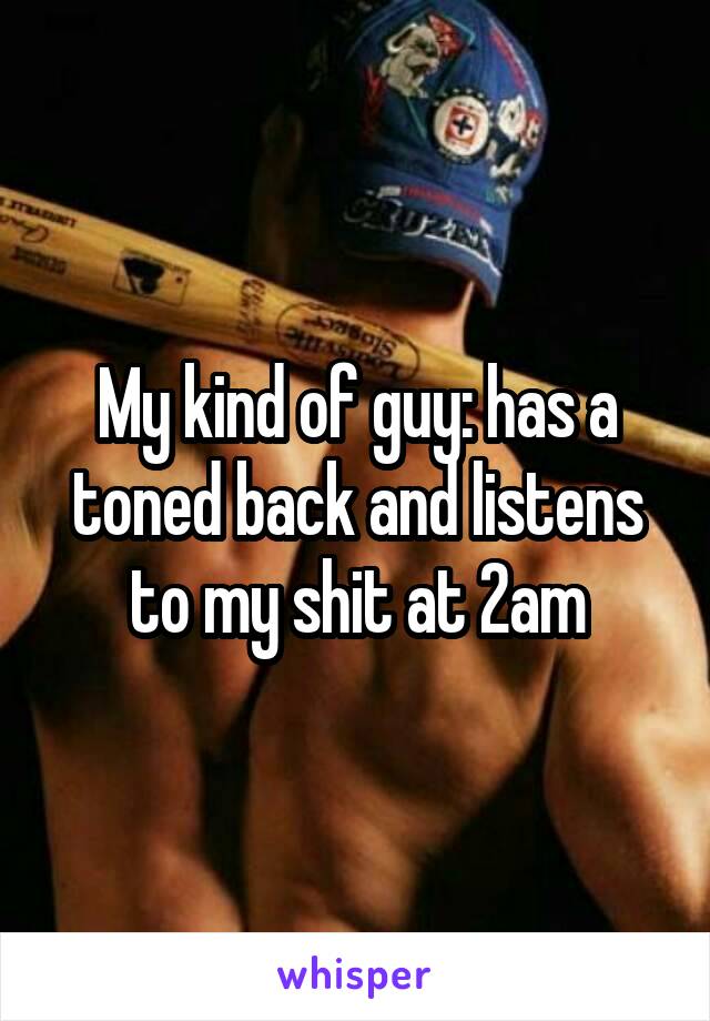 My kind of guy: has a toned back and listens to my shit at 2am