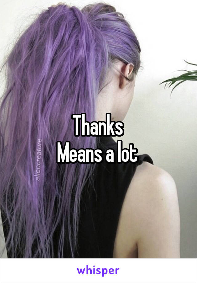 Thanks 
Means a lot 