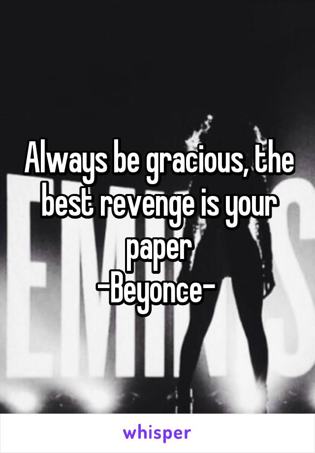 Always be gracious, the best revenge is your paper
-Beyonce- 