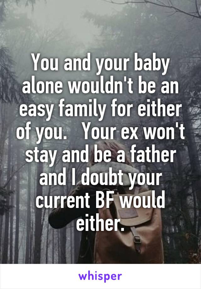 You and your baby alone wouldn't be an easy family for either of you.   Your ex won't stay and be a father and I doubt your current BF would either.