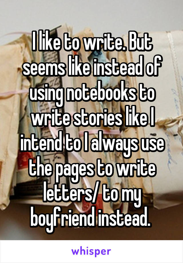 I like to write. But seems like instead of using notebooks to write stories like I intend to I always use the pages to write letters/ to my boyfriend instead. 