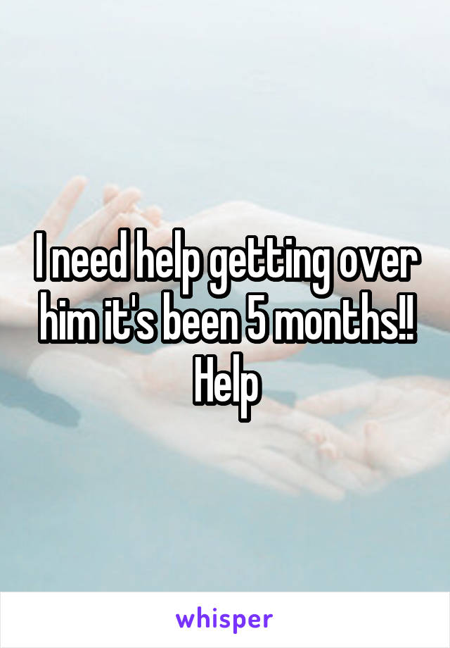 I need help getting over him it's been 5 months!! Help