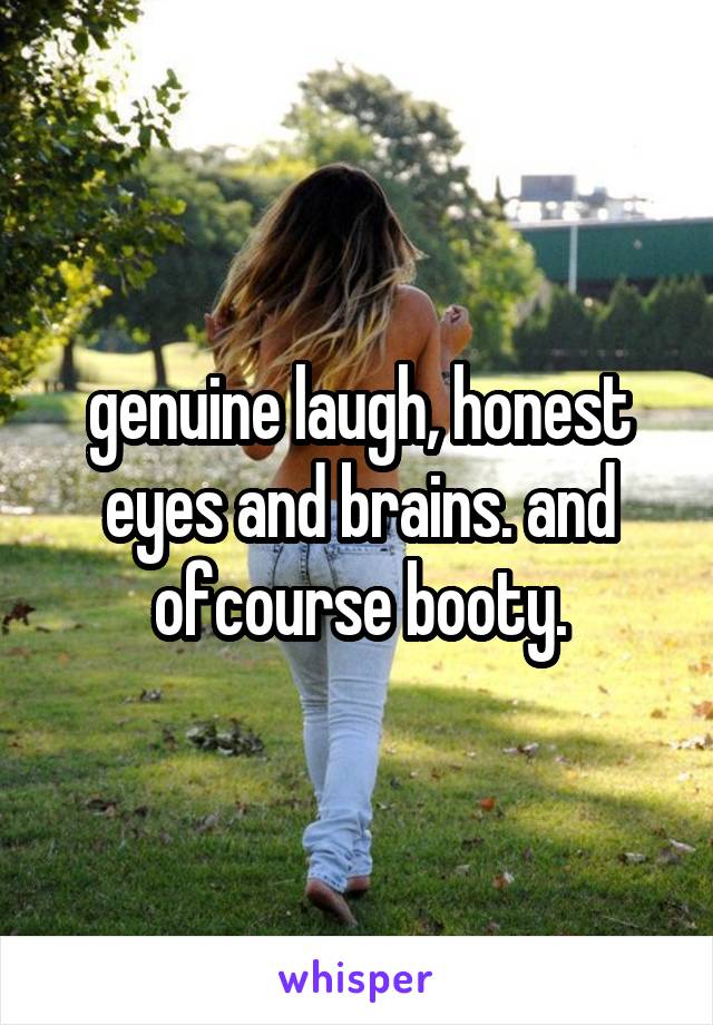 genuine laugh, honest eyes and brains. and ofcourse booty.