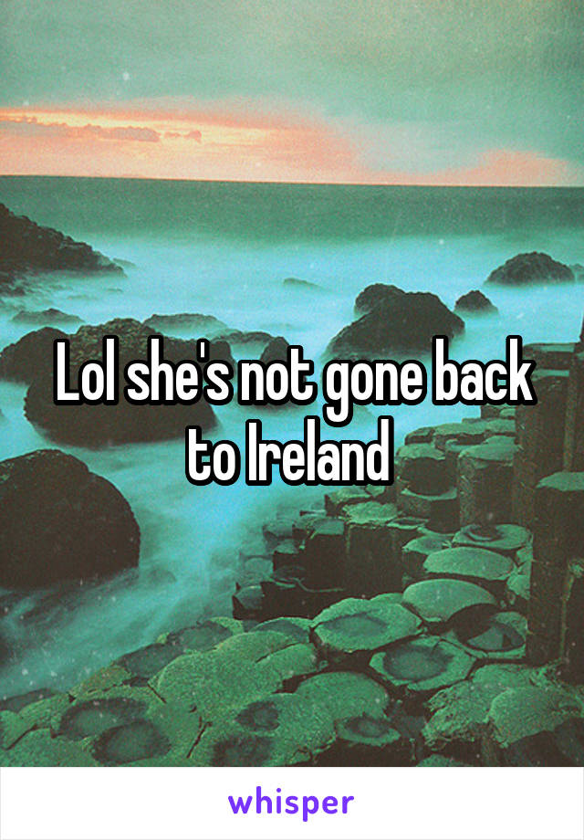 Lol she's not gone back to Ireland 