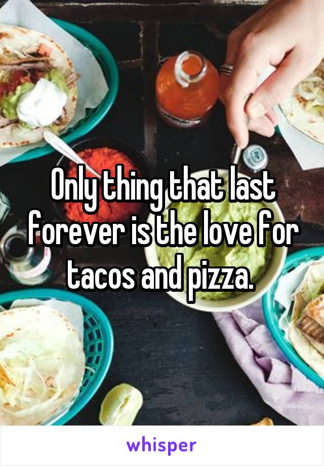 Only thing that last forever is the love for tacos and pizza. 