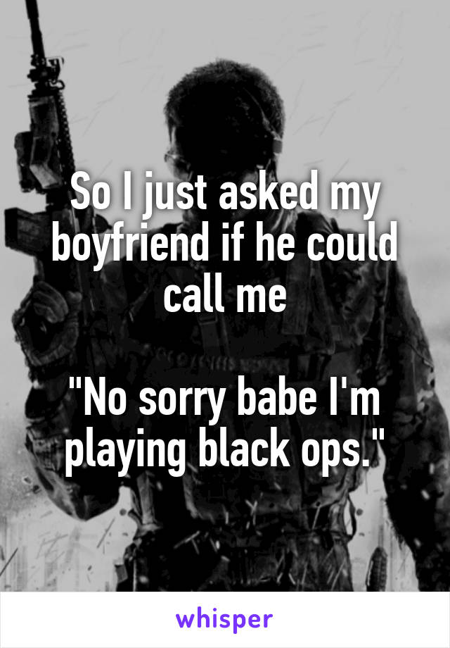 So I just asked my boyfriend if he could call me

"No sorry babe I'm playing black ops."