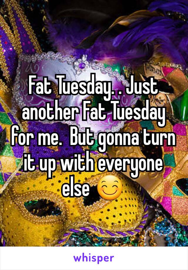 Fat Tuesday. . Just another Fat Tuesday for me.  But gonna turn it up with everyone else 😊