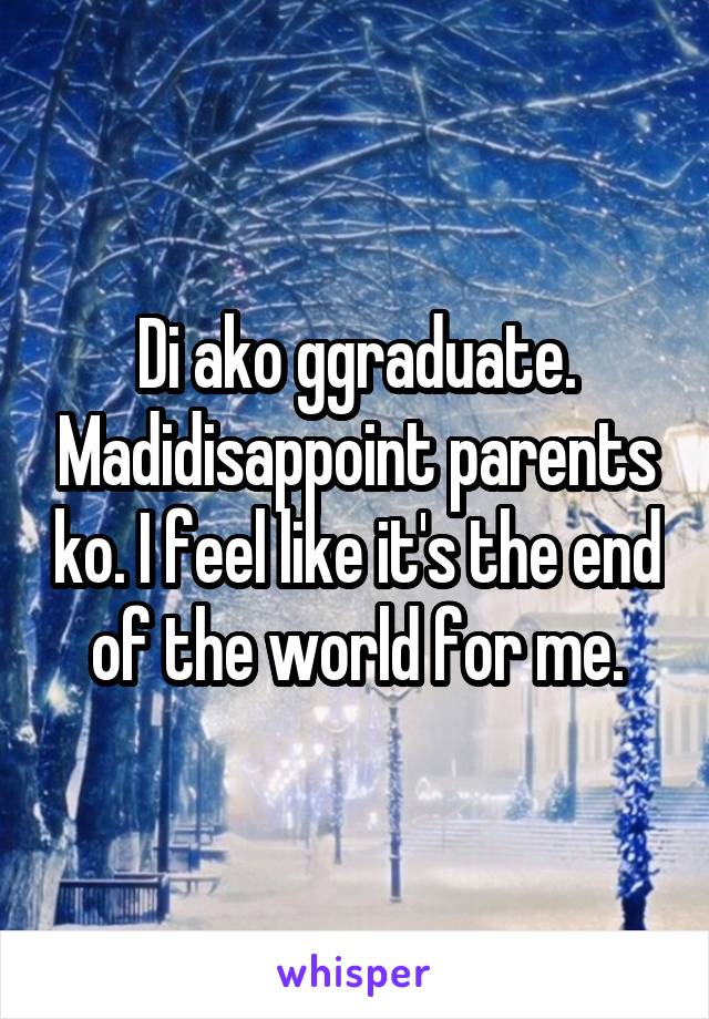 Di ako ggraduate. Madidisappoint parents ko. I feel like it's the end of the world for me.