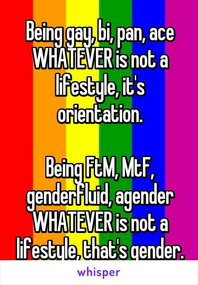 Being gay, bi, pan, ace WHATEVER is not a lifestyle, it's orientation.

Being FtM, MtF, genderfluid, agender WHATEVER is not a lifestyle, that's gender.