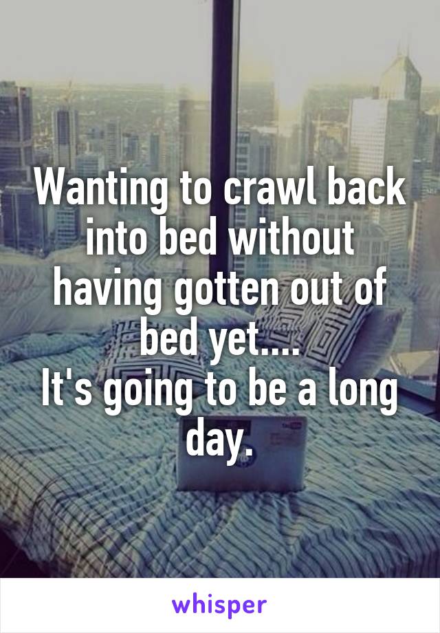 Wanting to crawl back into bed without having gotten out of bed yet....
It's going to be a long day.