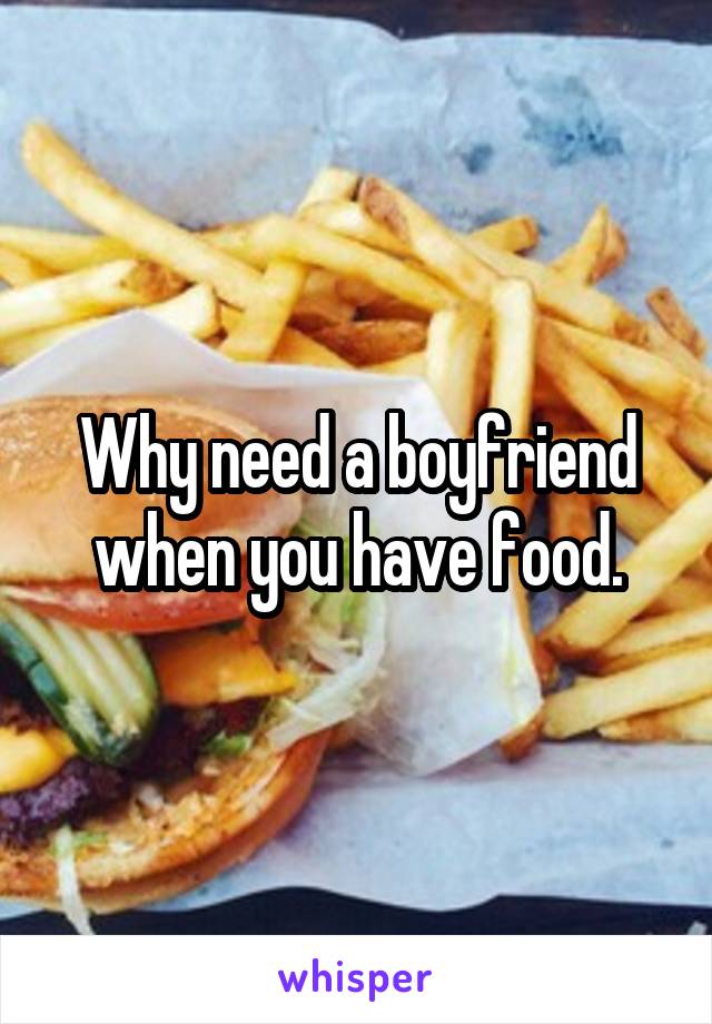 Why need a boyfriend when you have food.