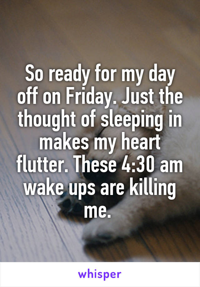 So ready for my day off on Friday. Just the thought of sleeping in makes my heart flutter. These 4:30 am wake ups are killing me. 