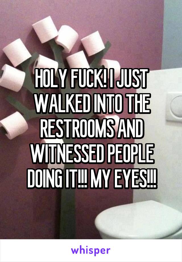 HOLY FUCK! I JUST WALKED INTO THE RESTROOMS AND WITNESSED PEOPLE DOING IT!!! MY EYES!!!