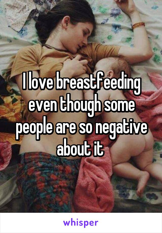 I love breastfeeding even though some people are so negative about it 