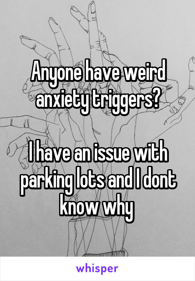 Anyone have weird anxiety triggers?

I have an issue with parking lots and I dont know why 