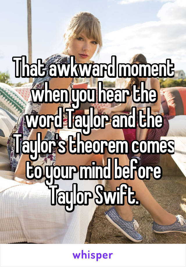 That awkward moment when you hear the word Taylor and the Taylor's theorem comes to your mind before Taylor Swift.