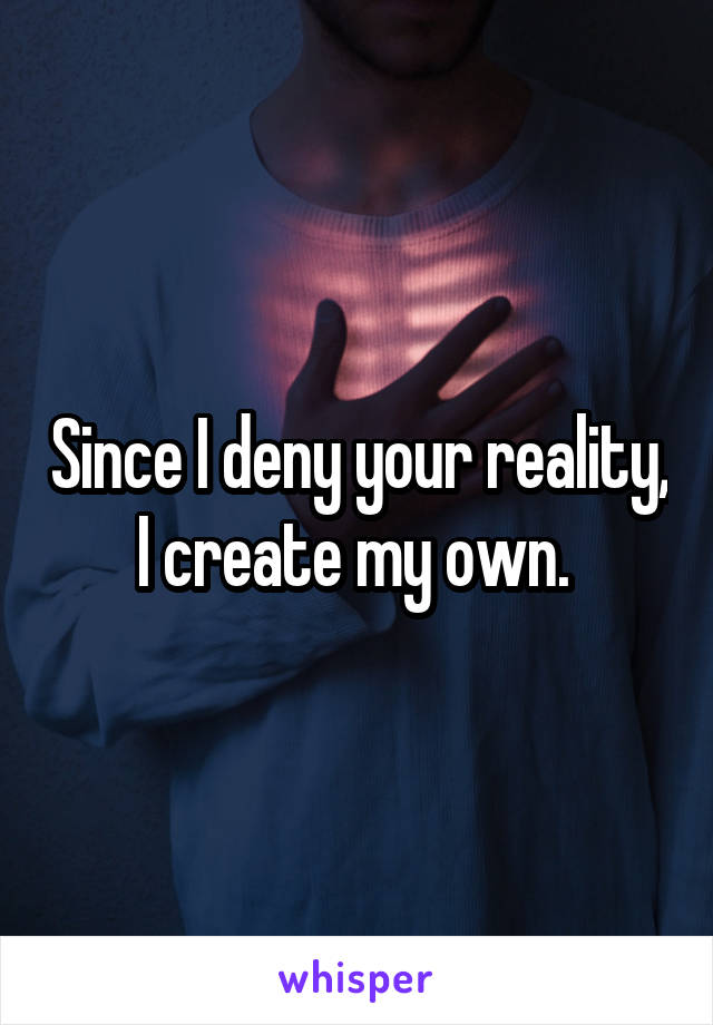 Since I deny your reality, I create my own. 