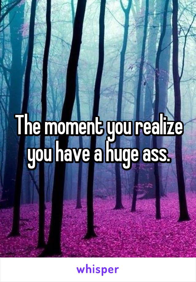 The moment you realize you have a huge ass.