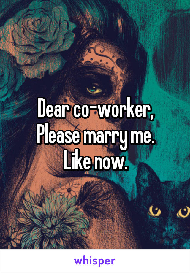 Dear co-worker,
Please marry me.
Like now.