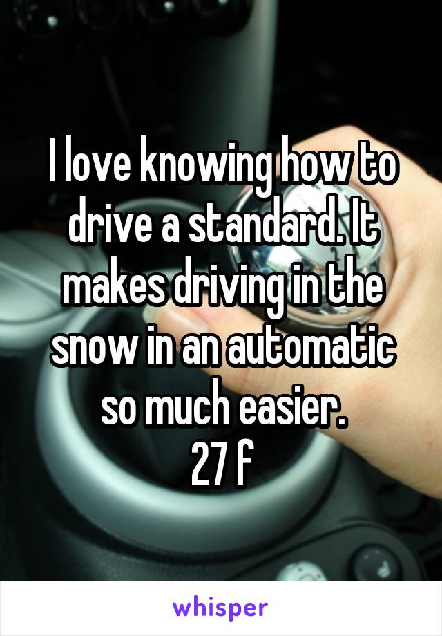 I love knowing how to drive a standard. It makes driving in the snow in an automatic so much easier.
27 f